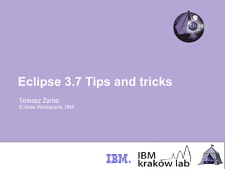 Eclipse 3.7 Tips and tricks
Tomasz Żarna
Eclipse Workspace, IBM
 