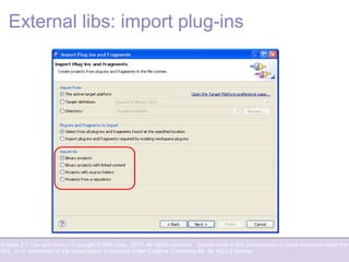 Eclipse 3.7 Tips and tricks | Copyright © IBM Corp., 2010. All rights reserved. Source code in this presentation is made available under the
EPL, v1.0, remainder of the presentation is licensed under Creative Commons Att. Nc Nd 2.5 license.
External libs: import plug-ins
 