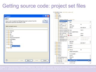 Eclipse 3.7 Tips and tricks | Copyright © IBM Corp., 2010. All rights reserved. Source code in this presentation is made available under the
EPL, v1.0, remainder of the presentation is licensed under Creative Commons Att. Nc Nd 2.5 license.
Getting source code: project set files
 