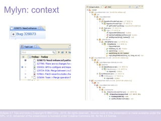 Eclipse 3.7 Tips and tricks | Copyright © IBM Corp., 2010. All rights reserved. Source code in this presentation is made available under the
EPL, v1.0, remainder of the presentation is licensed under Creative Commons Att. Nc Nd 2.5 license.
Mylyn: context
 