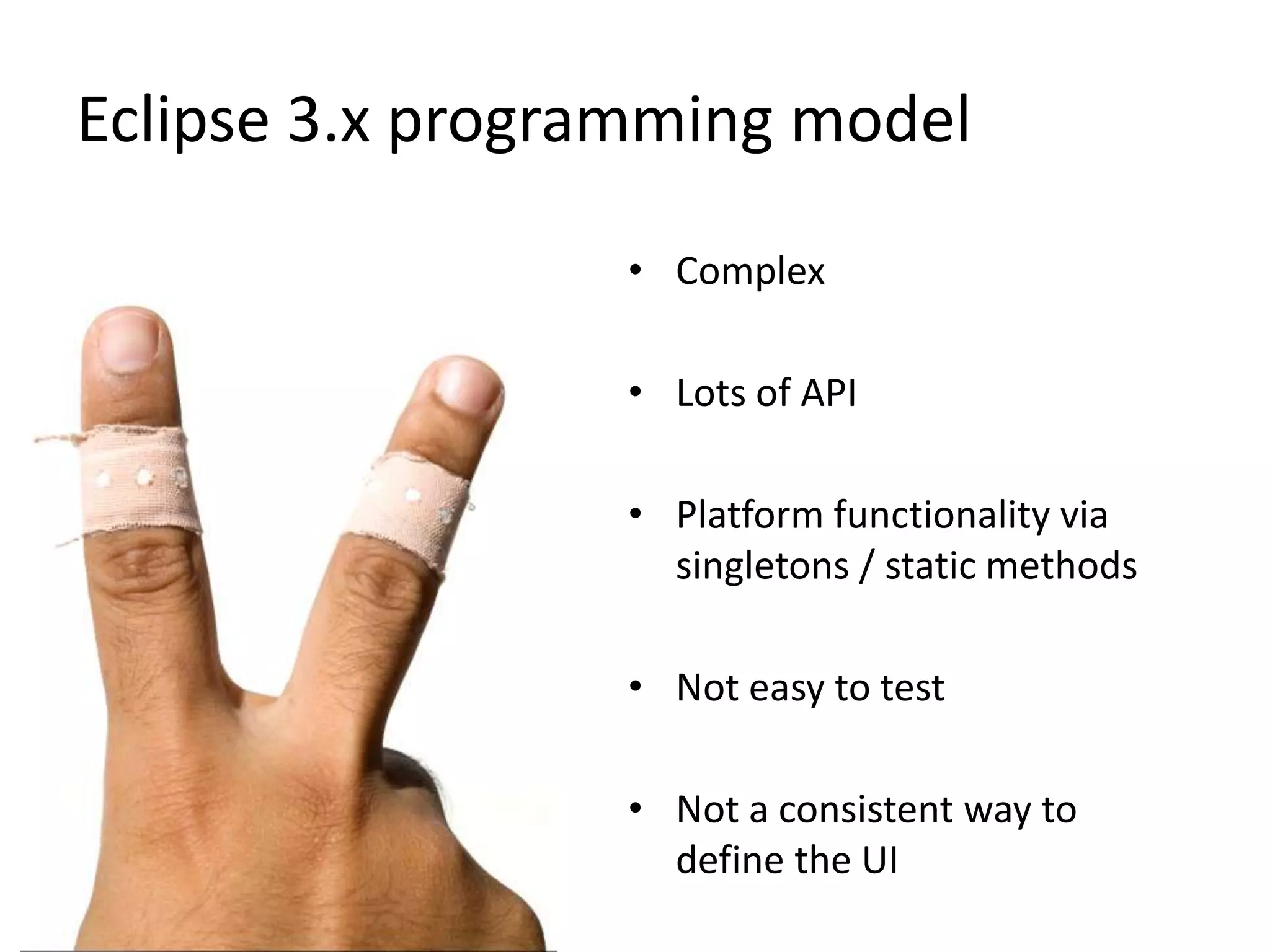 Eclipse 3.x programming modelComplexLots of APIPlatform functionality via singletons / static methodsNot easy to testNot a consistent way to define the UI