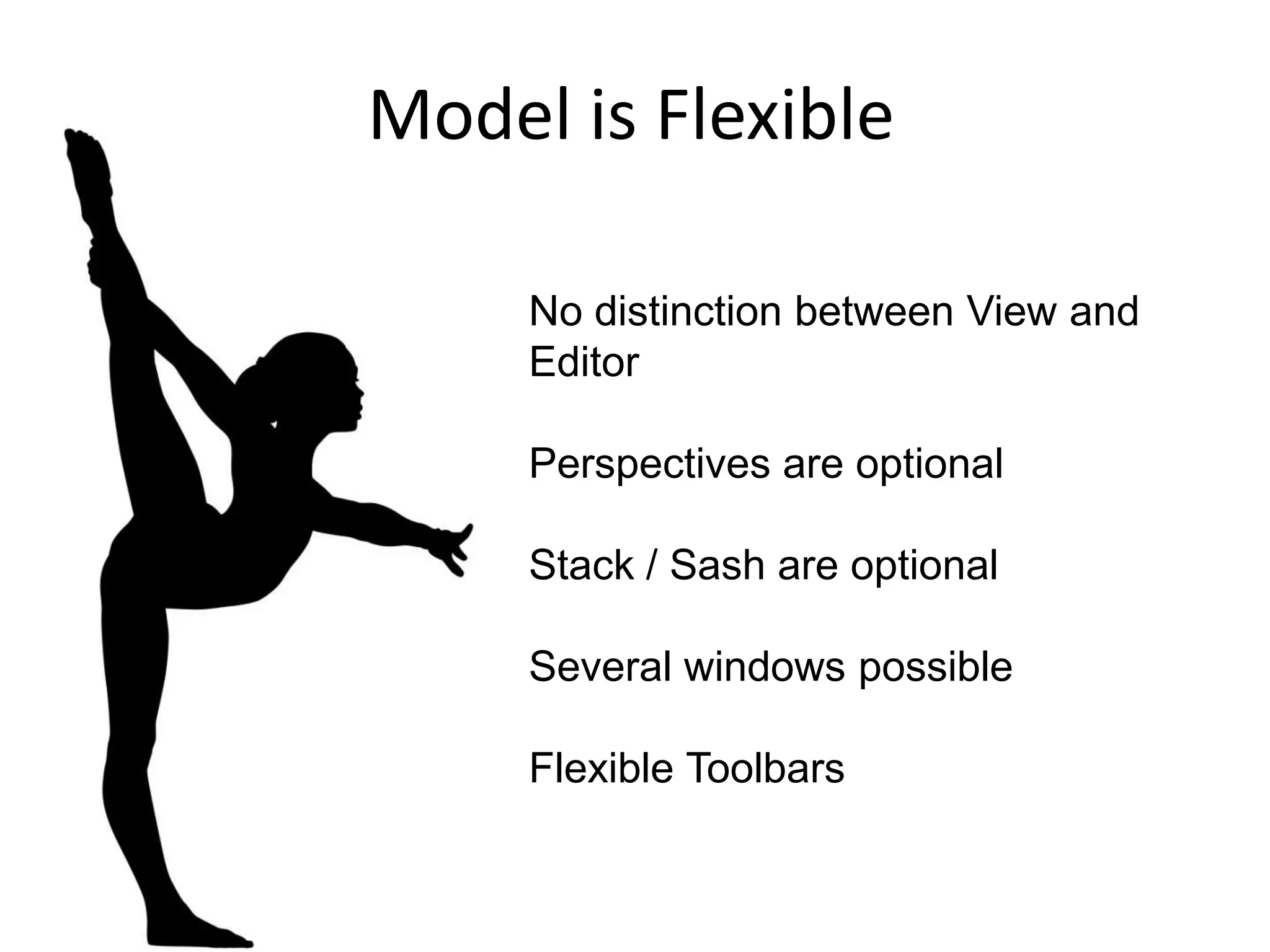 Model is FlexibleNo distinction between View and EditorPerspectives are optionalStack / Sash are optionalSeveral windows possibleFlexible Toolbars 
