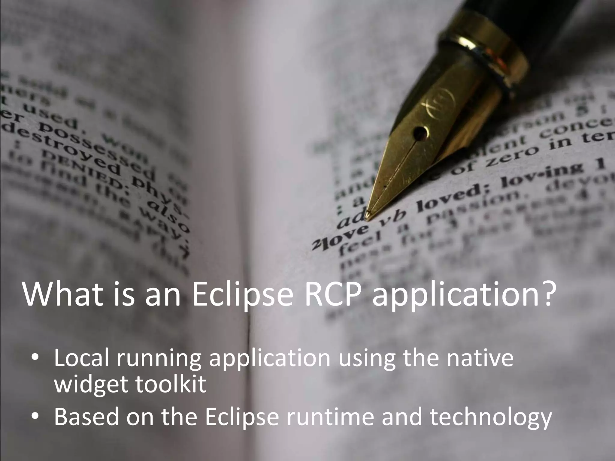 What is an Eclipse RCP application?Local running application using the native widget toolkitBased on the Eclipse runtime and technology