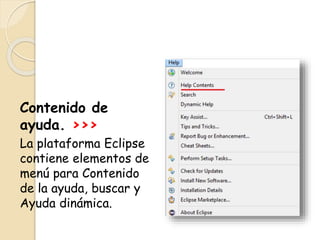 Contenido de
ayuda. >>>
La plataforma Eclipse
contiene elementos de
menú para Contenido
de la ayuda, buscar y
Ayuda dinámica.
 