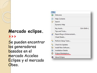 Mercado eclipse.
>>>
Se pueden encontrar
los generadores
basados en el
mercado Acceleo
Eclipse y el mercado
Obeo.
 