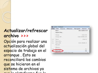 Actualizar/refrescar
archivo >>>
Opción para realizar una
actualización global del
espacio de trabajo en el
arranque . Esto se
reconciliará los cambios
que se hicieron en el
sistema de archivos ya
 