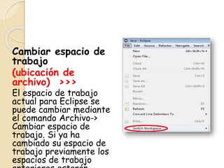 Cambiar espacio de
trabajo
(ubicación de
archivo) >>>
El espacio de trabajo
actual para Eclipse se
puede cambiar mediante
el comando Archivo->
Cambiar espacio de
trabajo. Si ya ha
cambiado su espacio de
trabajo previamente los
espacios de trabajo
 