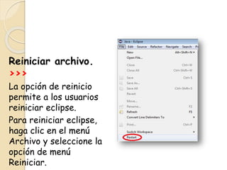 Reiniciar archivo.
>>>
La opción de reinicio
permite a los usuarios
reiniciar eclipse.
Para reiniciar eclipse,
haga clic en el menú
Archivo y seleccione la
opción de menú
Reiniciar.
 