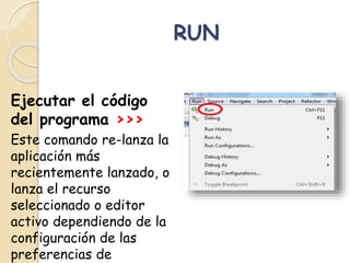 RUN
Ejecutar el código
del programa >>>
Este comando re-lanza la
aplicación más
recientemente lanzado, o
lanza el recurso
seleccionado o editor
activo dependiendo de la
configuración de las
preferencias de
 