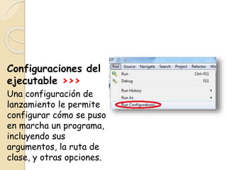 Configuraciones del
ejecutable >>>
Una configuración de
lanzamiento le permite
configurar cómo se puso
en marcha un programa,
incluyendo sus
argumentos, la ruta de
clase, y otras opciones.
 