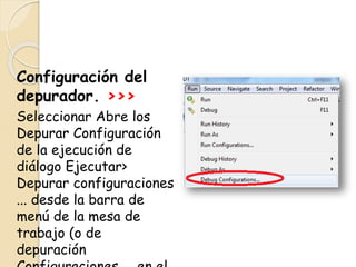 Configuración del
depurador. >>>
Seleccionar Abre los
Depurar Configuración
de la ejecución de
diálogo Ejecutar>
Depurar configuraciones
... desde la barra de
menú de la mesa de
trabajo (o de
depuración
 