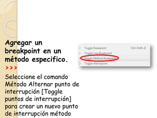 Agregar un
breakpoint en un
método especifico.
>>>
Seleccione el comando
Método Alternar punto de
interrupción [Toggle
puntos de interrupción]
para crear un nuevo punto
de interrupción método
 