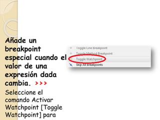 Añade un
breakpoint
especial cuando el
valor de una
expresión dada
cambia. >>>
Seleccione el
comando Activar
Watchpoint [Toggle
Watchpoint] para
 