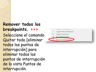 Remover todos los
breakpoints. >>>
Seleccione el comando
Quitar todo [eliminar
todos los puntos de
interrupción] para
eliminar todos los
puntos de interrupción
de la vista Puntos de
interrupción.
 