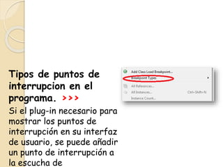 Tipos de puntos de
interrupcion en el
programa. >>>
Si el plug-in necesario para
mostrar los puntos de
interrupción en su interfaz
de usuario, se puede añadir
un punto de interrupción a
la escucha de
 