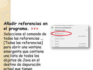 Añadir referencias en
el programa. >>>
Seleccione el comando de
todas las referencias ...
[Todas las referencias]
para abrir una ventana
emergente que contiene
una lista de todos los
objetos de Java en el
destino de depuración
 
