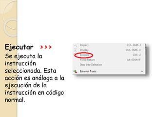 Ejecutar >>>
Se ejecuta la
instrucción
seleccionada. Esta
acción es análoga a la
ejecución de la
instrucción en código
normal.
 