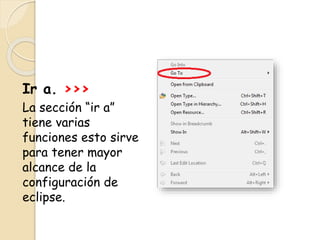 Ir a. >>>
La sección “ir a”
tiene varias
funciones esto sirve
para tener mayor
alcance de la
configuración de
eclipse.
 