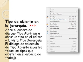 Tipo de abierto en
la jerarquía. >>>
Abre el cuadro de
diálogo Tipo Abrir para
abrir un tipo en el editor
y la vista Tipo Jerarquía.
El diálogo de selección
de Tipo Abierto muestra
todos los tipos que
existen en el espacio de
trabajo.
 