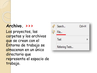 Archivo. >>>
Los proyectos, las
carpetas y los archivos
que se crean con el
Entorno de trabajo se
almacenan en un único
directorio que
representa el espacio de
trabajo.
 