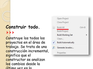 Construir todo.
>>>
Construye los todos los
proyectos en el área de
trabajo. Se trata de una
construcción incremental,
significa que el
constructor se analizan
los cambios desde la
 