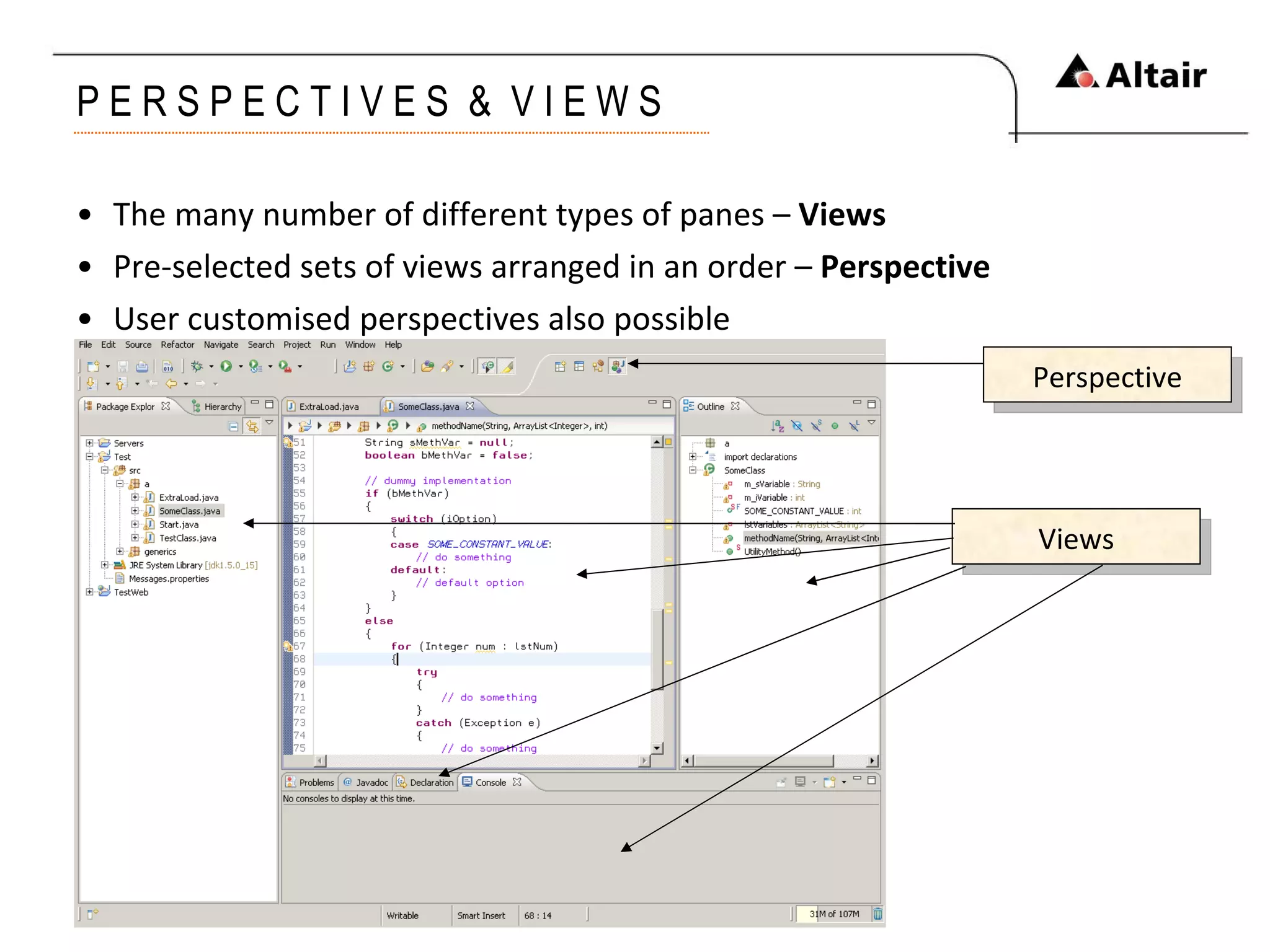 P E R S P E C T I V E S  &  V I E W S The many number of different types of panes –  Views Pre-selected sets of views arranged in an order –  Perspective User customised perspectives also possible Views Perspective 