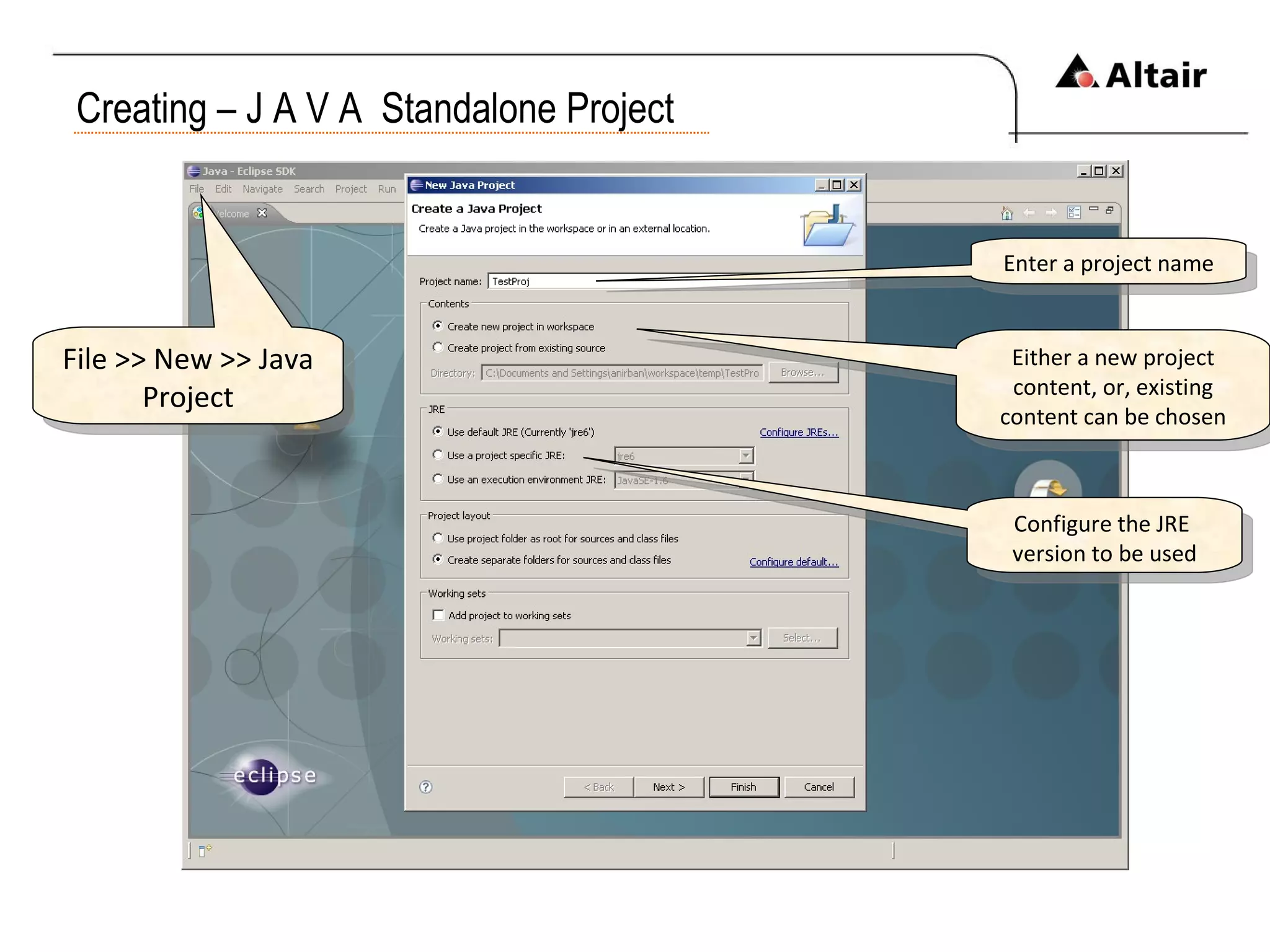 Creating – J A V A  Standalone Project File >> New >> Java Project Either a new project content, or, existing content can be chosen Configure the JRE  version to be used Enter a project name 