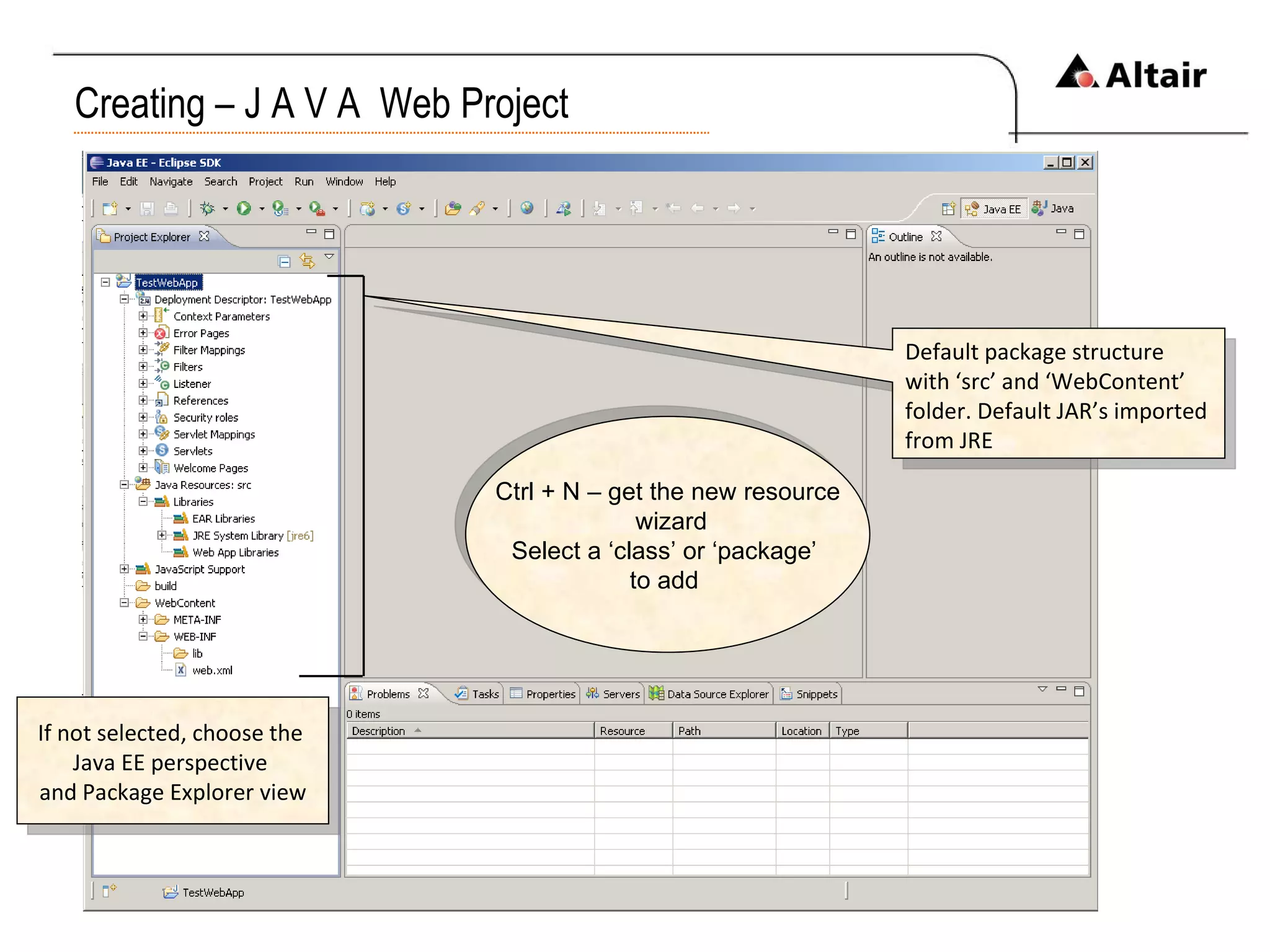 Creating – J A V A  Web Project If not selected, choose the  Java EE perspective  and Package Explorer view Ctrl + N – get the new resource wizard Select a ‘class’ or ‘package’  to add  Default package structure with ‘src’ and ‘WebContent’ folder. Default JAR’s imported from JRE 