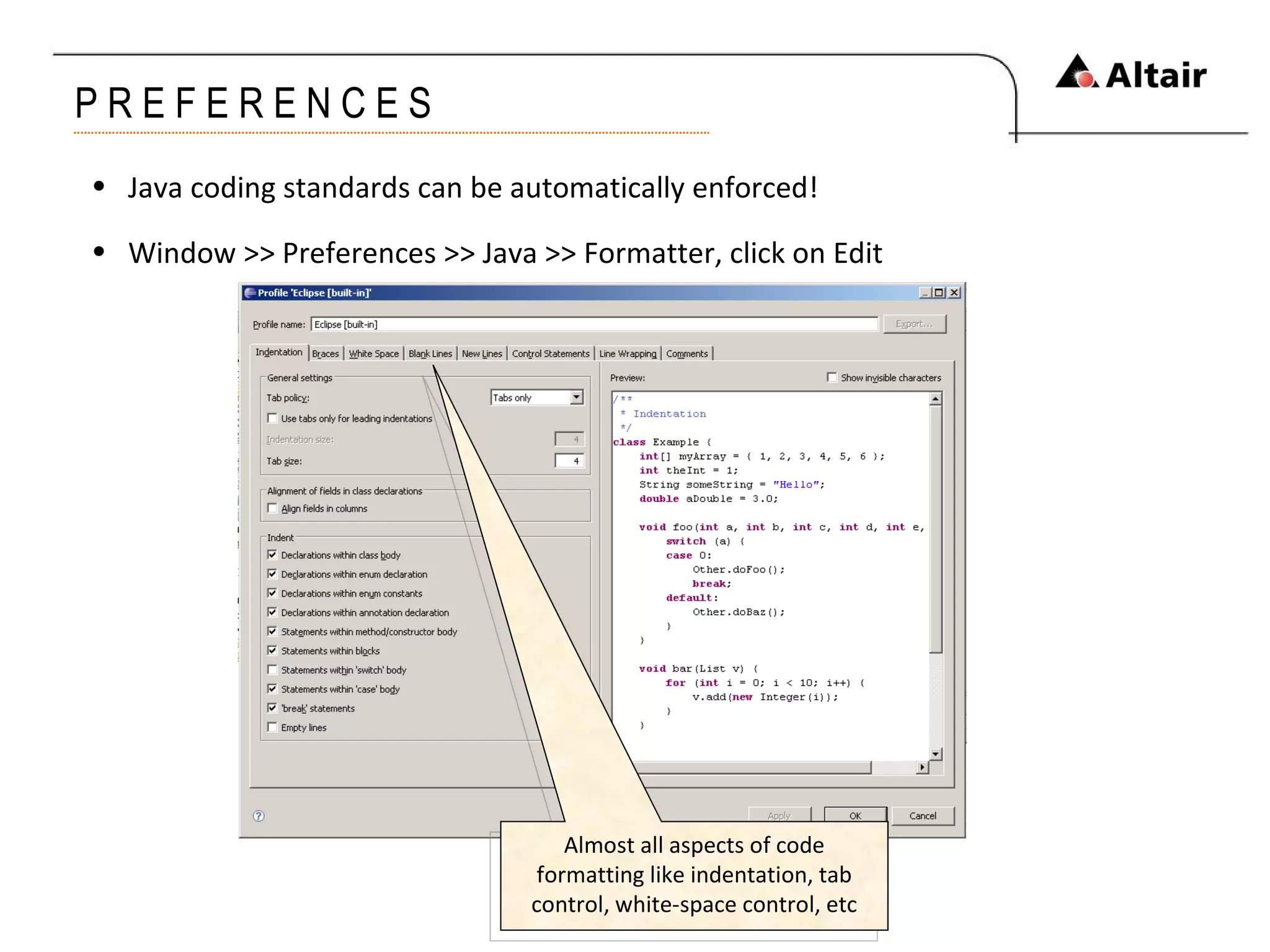 P R E F E R E N C E S Java coding standards can be automatically enforced! Window >> Preferences >> Java >> Formatter, click on Edit Almost all aspects of code formatting like indentation, tab control, white-space control, etc 