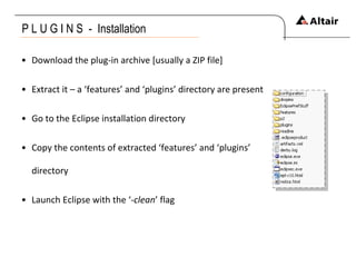 P L U G I N S  -  Installation Download the plug-in archive [usually a ZIP file] Extract it – a ‘features’ and ‘plugins’ directory are present Go to the Eclipse installation directory  Copy the contents of extracted ‘features’ and ‘plugins’ directory Launch Eclipse with the ‘- clean ’ flag 