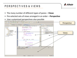 P E R S P E C T I V E S  &  V I E W S The many number of different types of panes –  Views Pre-selected sets of views arranged in an order –  Perspective User customised perspectives also possible Views Perspective 