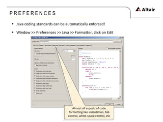 P R E F E R E N C E S Java coding standards can be automatically enforced! Window >> Preferences >> Java >> Formatter, click on Edit Almost all aspects of code formatting like indentation, tab control, white-space control, etc 