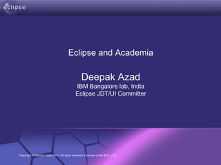 Eclipse and Academia

                                              Deepak Azad
                                          IBM Bangalore lab, India
                                          Eclipse JDT/UI Committer




                      Confidential | Date | Other Information,
Copyright © Deepak Azad, 2011. All rights reserved. Licensed under EPL, v1.0.   if necessary   © 2002 IBM Corporation
 