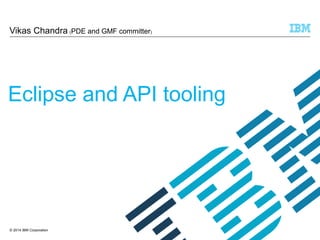 Vikas Chandra (PDE and GMF committer) 
Eclipse and API tooling 
© 2014 IBM Corporation 
 