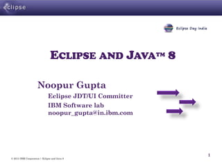 © 2013 IBM Corporation | Eclipse and Java 8
1
ECLIPSE AND JAVATM 8
Noopur Gupta
Eclipse JDT/UI Committer
IBM Software lab
noopur_gupta@in.ibm.com
 