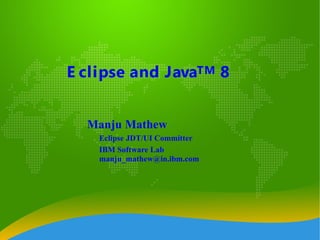 E clipse and JavaTM 8
Manju Mathew
Eclipse JDT/UI Committer
IBM Software Lab
manju_mathew@in.ibm.com
 
