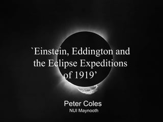 `Einstein, Eddington and
the Eclipse Expeditions
of 1919’
Peter Coles
NUI Maynooth
 