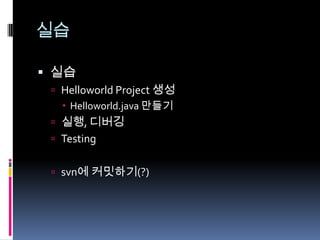실습
 실습
 Helloworld Project 생성
 Helloworld.java 만들기
 실행, 디버깅
 Testing
 svn에 커밋하기(?)
 
