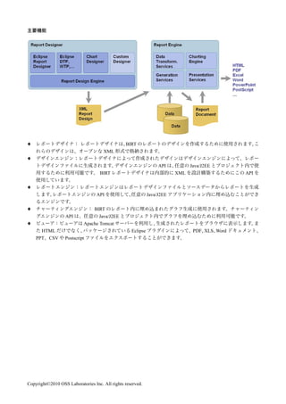 ♦                                               BIRT
                                     XML
♦
                                                                  API          Java/J2EE
                                   BIRT                                  XML                   API


♦
                                  API                        Java/J2EE


♦                                BIRT
                  API              Java/J2EE
♦                          Apache Tomcat
       HTML                                        Eclipse                      PDF XLS Word
    PPT   CSV     Postscript




Copyright©2010 OSS Laboratories Inc. All rights reserved.
 