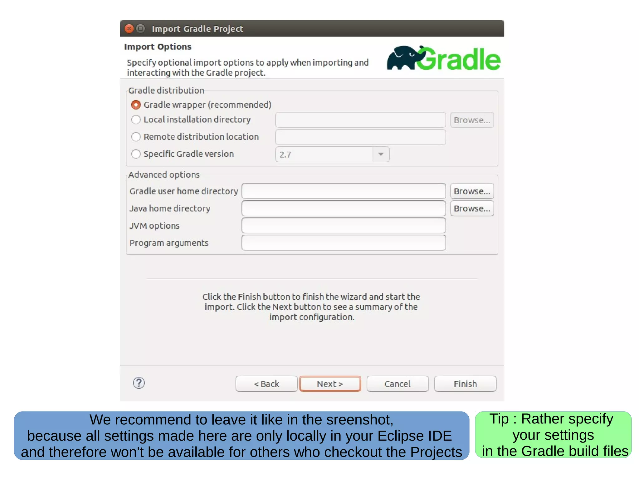 We recommend to leave it like in the sreenshot,
because all settings made here are only locally in your Eclipse IDE
and therefore won't be available for others who checkout the Projects
Tip : Rather specify
your settings
in the Gradle build files
 