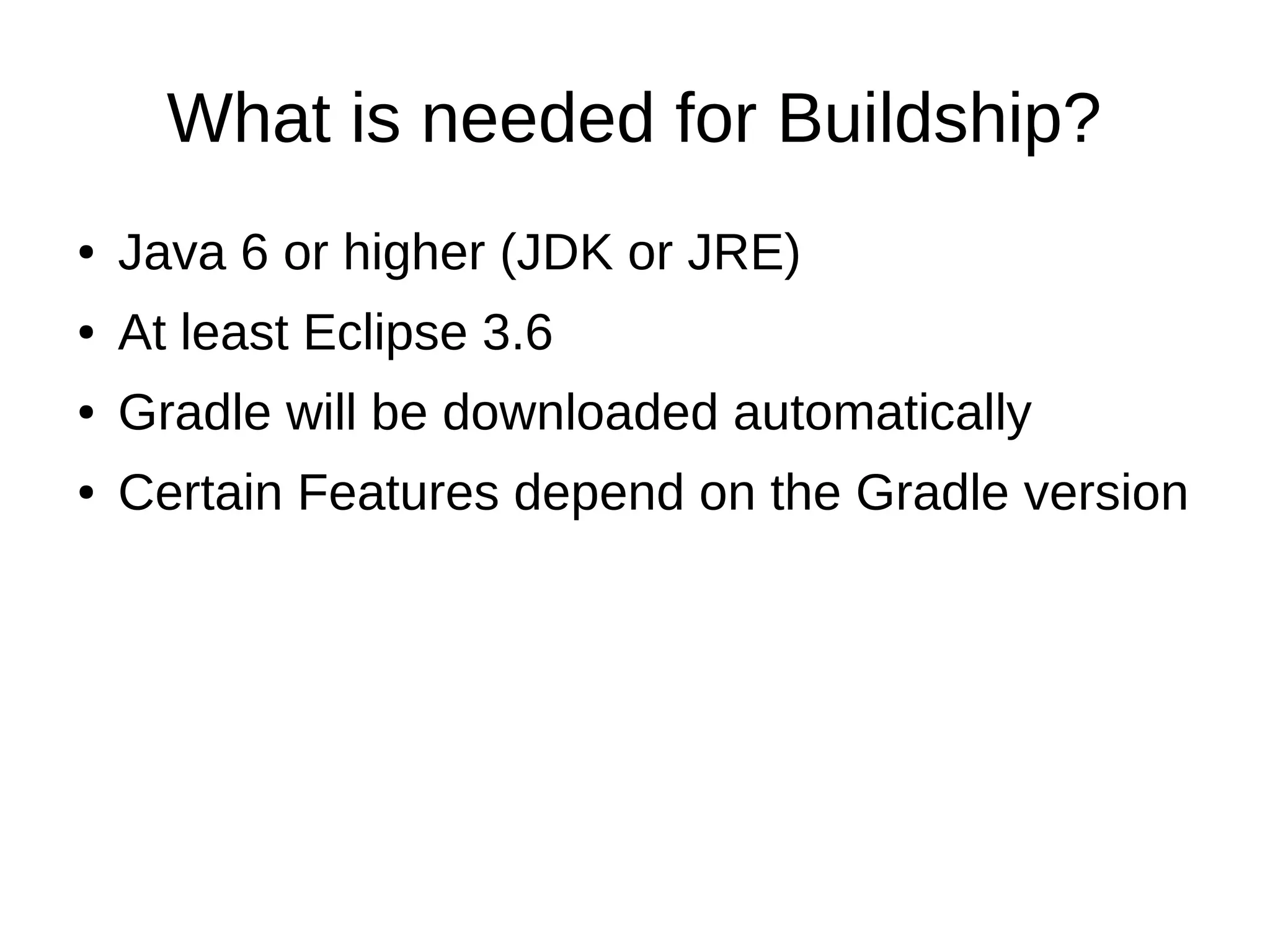 What is needed for Buildship?
● Java 6 or higher (JDK or JRE)
● At least Eclipse 3.6
● Gradle will be downloaded automatically
● Certain Features depend on the Gradle version
 