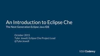 An Introduction to Eclipse Che
The Next Generation Eclipse Java IDE
October 2015
Tyler Jewell, Eclipse Che Project Lead
@TylerJewell
 