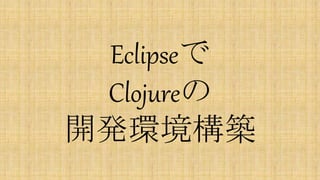 Eclipseで
Clojureの
開発環境構築
参考サイト：http://doc.ccw-ide.org/documentation.html
 