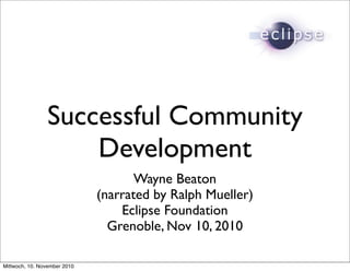 Successful Community
                    Development
                                     Wayne Beaton
                              (narrated by Ralph Mueller)
                                  Eclipse Foundation
                                Grenoble, Nov 10, 2010

Mittwoch, 10. November 2010
 