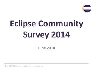 Eclipse Community 
Survey 2014 
June 2014 
v2 
NOTE: A previous version contained incorrect data on page 28. 
Copyright © Eclipse Foundation, Inc. All Rights Reserved 
 