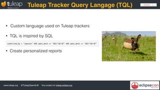 www.tuleap.org @TuleapOpenALM Your project on tuleap.eclipse.org
Tuleap Tracker Query Langage (TQL)
• Custom language used on Tuleap trackers
• TQL is inspired by SQL
• Create personalized reports
 