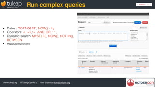 www.tuleap.org @TuleapOpenALM Your project on tuleap.eclipse.org
Run complex queries
• Dates : "2017-06-21", NOW() - 1y
• Operators: <, =>,!=, AND, OR, " " ,
• Dynamic search: MYSELF(), NOW(), NOT IN(),
BETWEEN
• Autocompletion
 