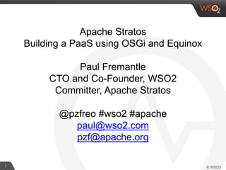 1
Apache Stratos
Building a PaaS using OSGi and Equinox
Paul Fremantle
CTO and Co-Founder, WSO2
Committer, Apache Stratos
@pzfreo #wso2 #apache
paul@wso2.com
pzf@apache.org
 