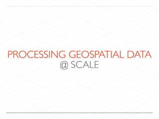 PROCESSING GEOSPATIAL DATA
@ SCALE
 
