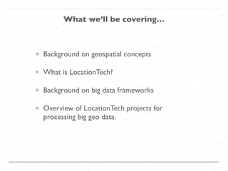 What we’ll be covering…
Background on geospatial concepts	

What is LocationTech?	

Background on big data frameworks	

Overview of LocationTech projects for
processing big geo data.
 
